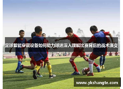 足球智能穿戴设备如何助力球迷深入理解比赛背后的战术演变